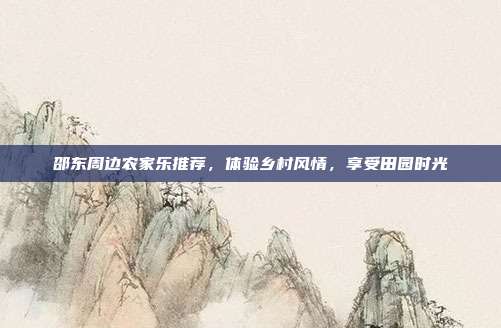 邵东周边农家乐推荐，体验乡村风情，享受田园时光