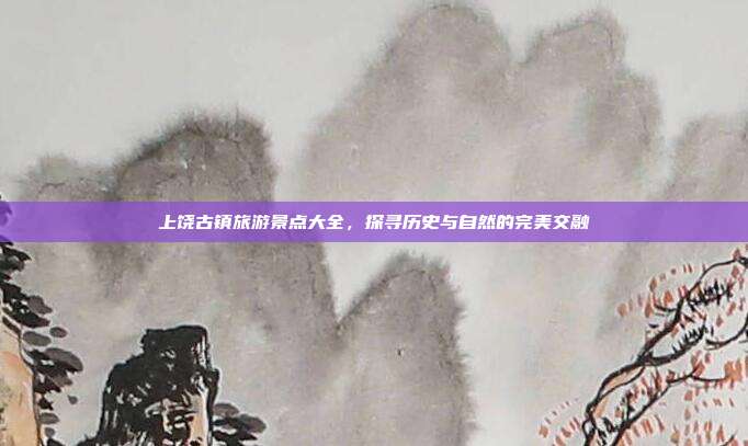 上饶古镇旅游景点大全，探寻历史与自然的完美交融
