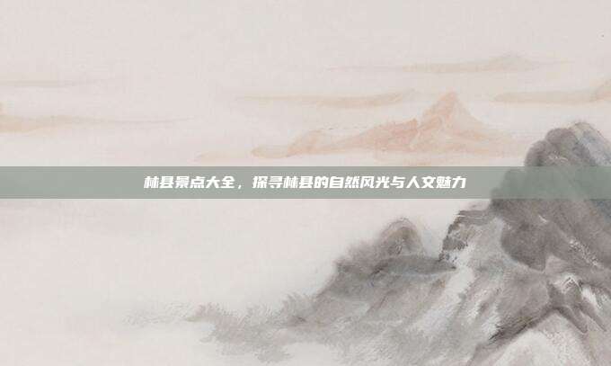 林县景点大全，探寻林县的自然风光与人文魅力