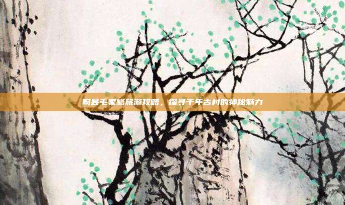 蓟县毛家峪旅游攻略，探寻千年古村的神秘魅力