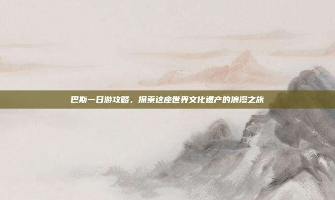 巴斯一日游攻略，探索这座世界文化遗产的浪漫之旅