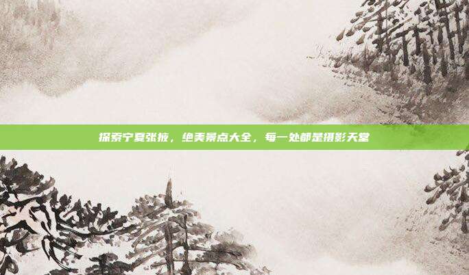 探索宁夏张掖，绝美景点大全，每一处都是摄影天堂
