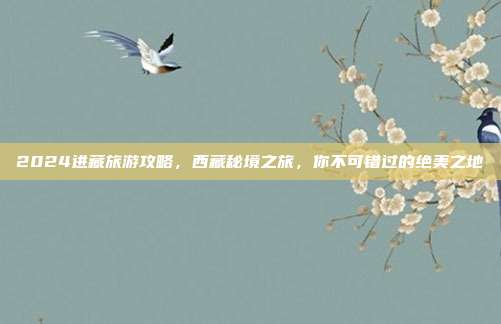 2024进藏旅游攻略，西藏秘境之旅，你不可错过的绝美之地
