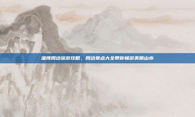 淄博周边旅游攻略，周边景点大全带你畅游美丽山水