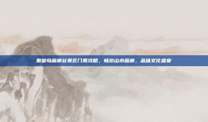 秦皇岛画廊谷景区门票攻略，畅游山水画廊，品味文化盛宴