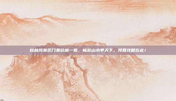 桂林风景区门票价格一览，畅游山水甲天下，预算攻略在此！