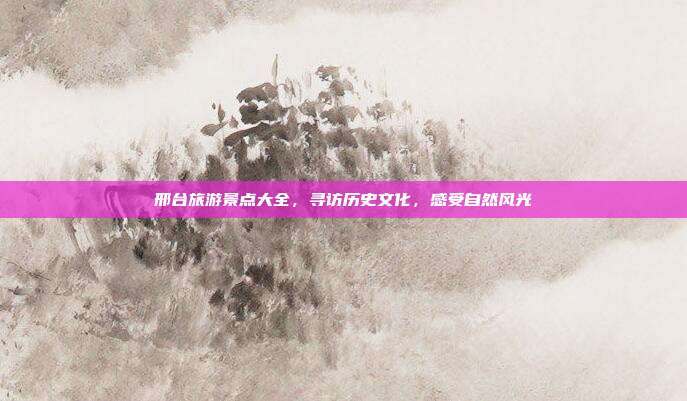 邢台旅游景点大全，寻访历史文化，感受自然风光