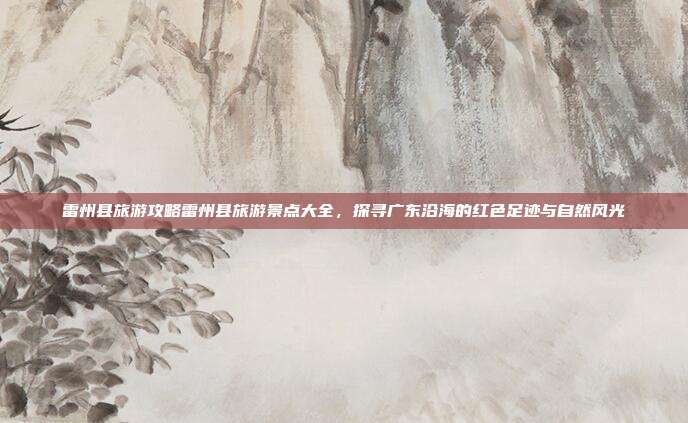 雷州县旅游攻略雷州县旅游景点大全，探寻广东沿海的红色足迹与自然风光