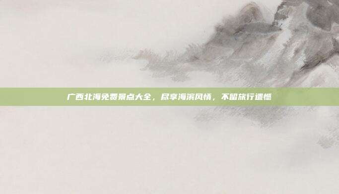 广西北海免费景点大全，尽享海滨风情，不留旅行遗憾
