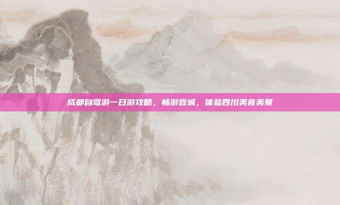 成都自驾游一日游攻略，畅游蓉城，体验四川美食美景