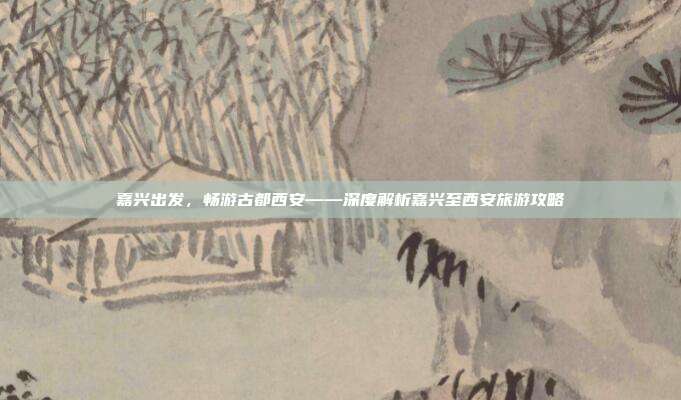 嘉兴出发，畅游古都西安——深度解析嘉兴至西安旅游攻略