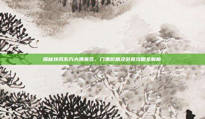 探秘扶风东方大佛景区，门票价格及游览攻略全解析