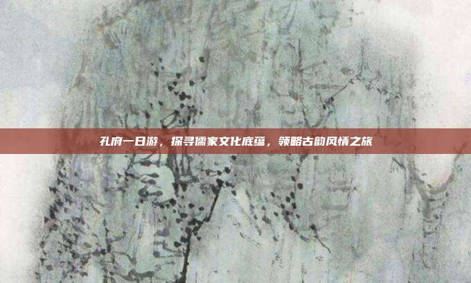 孔府一日游，探寻儒家文化底蕴，领略古韵风情之旅