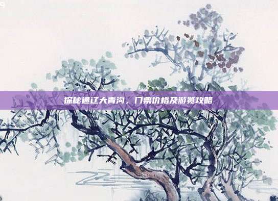 探秘通辽大青沟，门票价格及游览攻略