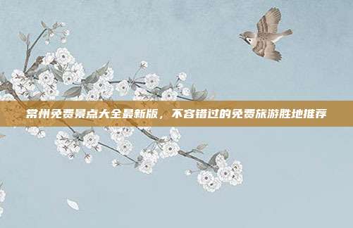 常州免费景点大全最新版，不容错过的免费旅游胜地推荐