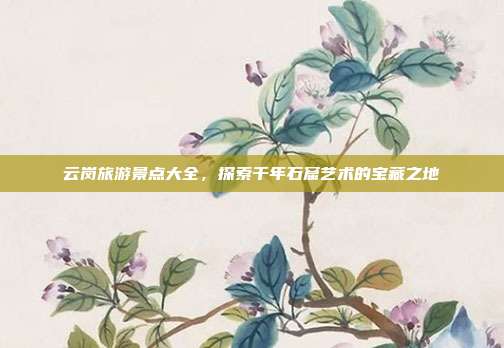 云岗旅游景点大全，探索千年石窟艺术的宝藏之地