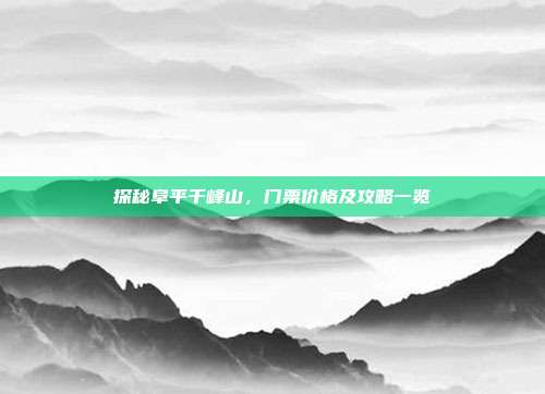 探秘阜平千峰山，门票价格及攻略一览