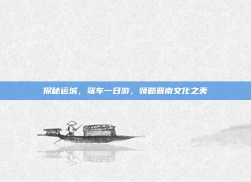 探秘运城，驾车一日游，领略晋南文化之美