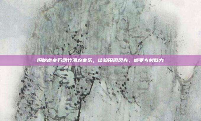 探秘南京石塘竹海农家乐，体验田园风光，感受乡村魅力