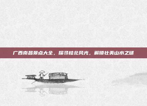 广西南昌景点大全，探寻桂北风光，解锁壮美山水之谜