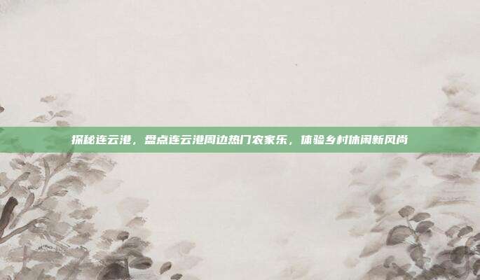 探秘连云港，盘点连云港周边热门农家乐，体验乡村休闲新风尚