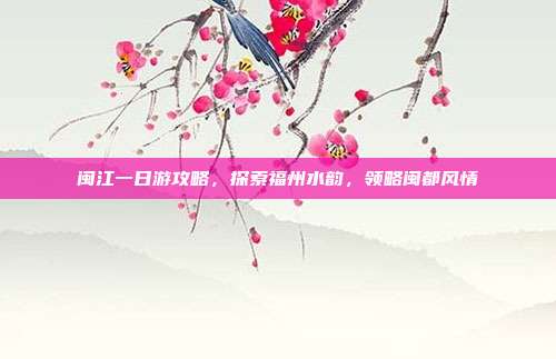 闽江一日游攻略，探索福州水韵，领略闽都风情