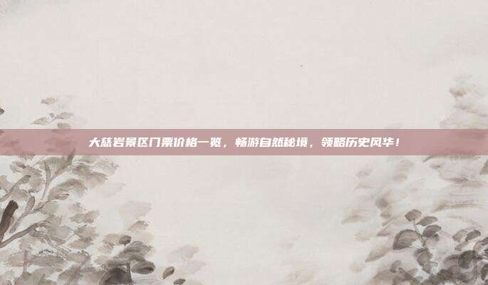 大慈岩景区门票价格一览，畅游自然秘境，领略历史风华！