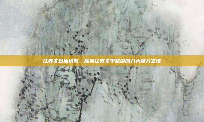 江苏冬日仙境游，探寻江苏冬季旅游的八大魅力之地