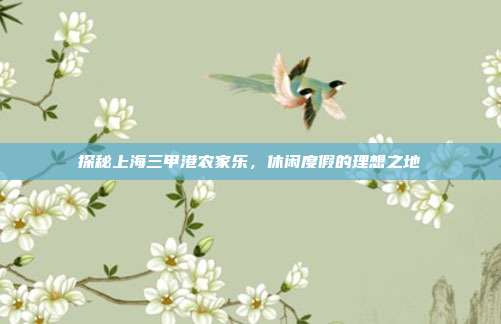 探秘上海三甲港农家乐，休闲度假的理想之地