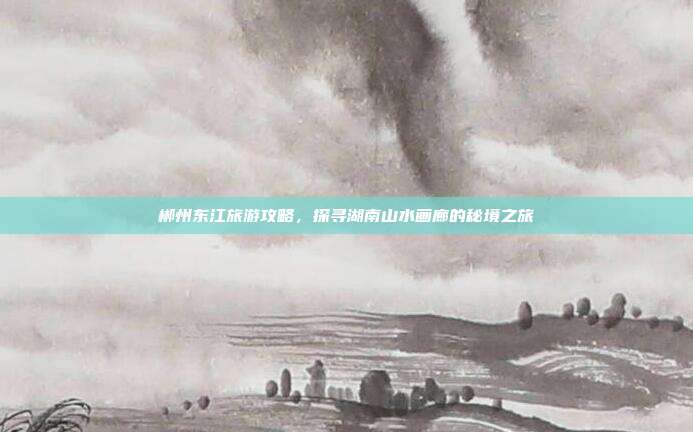 郴州东江旅游攻略，探寻湖南山水画廊的秘境之旅