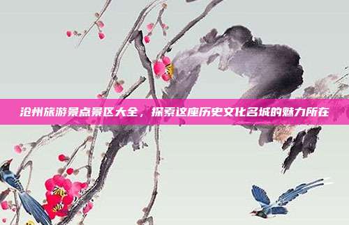 沧州旅游景点景区大全，探索这座历史文化名城的魅力所在