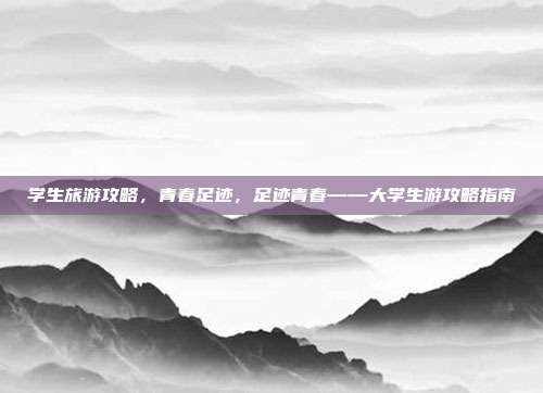 学生旅游攻略，青春足迹，足迹青春——大学生游攻略指南