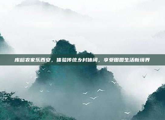 库峪农家乐西安，体验传统乡村休闲，享受田园生活新境界