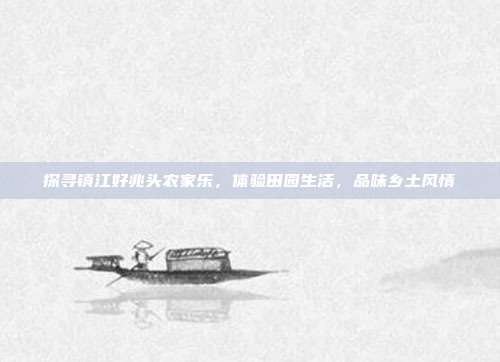 探寻镇江好兆头农家乐，体验田园生活，品味乡土风情