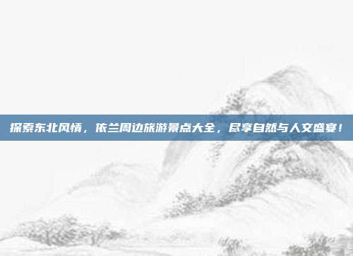 探索东北风情，依兰周边旅游景点大全，尽享自然与人文盛宴！
