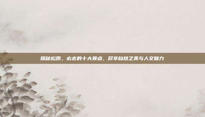 探秘松原，必去的十大景点，尽享自然之美与人文魅力