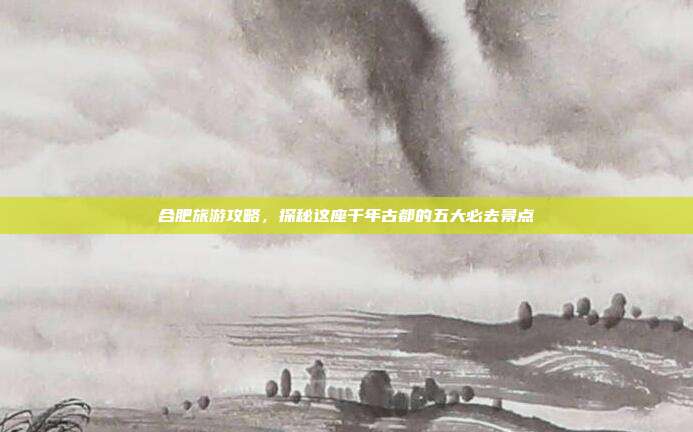 合肥旅游攻略，探秘这座千年古都的五大必去景点