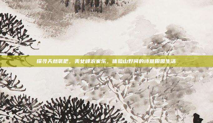 探寻天然氧吧，美女峰农家乐，体验山野间的诗意田园生活