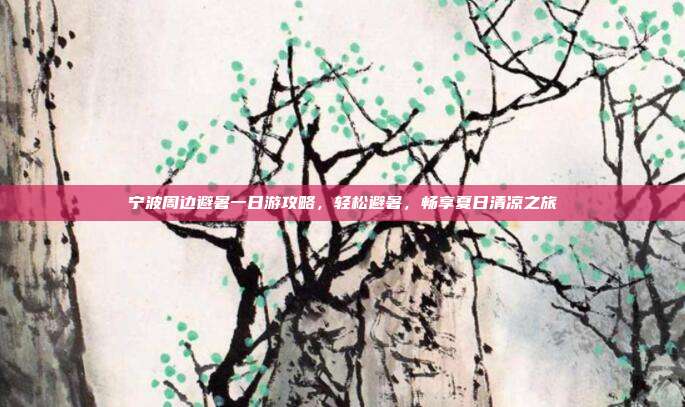 宁波周边避暑一日游攻略，轻松避暑，畅享夏日清凉之旅