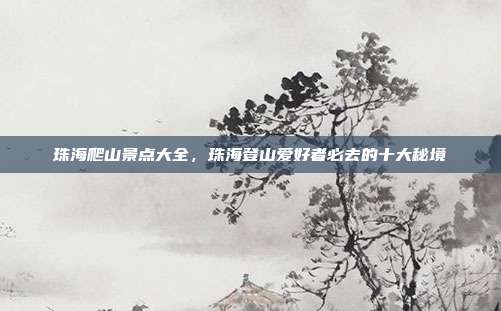 珠海爬山景点大全，珠海登山爱好者必去的十大秘境