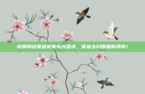 成都周边星级农家乐大盘点，体验乡村田园新风尚！