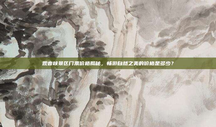 观音峡景区门票价格揭秘，畅游自然之美的价格是多少？