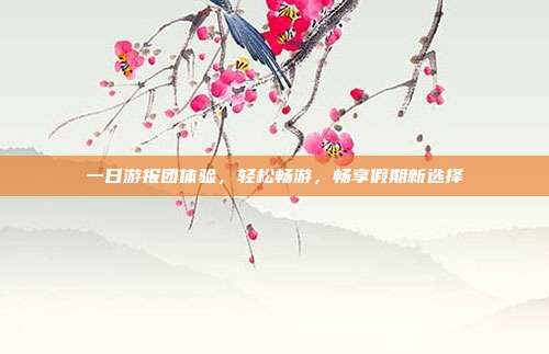 一日游报团体验，轻松畅游，畅享假期新选择