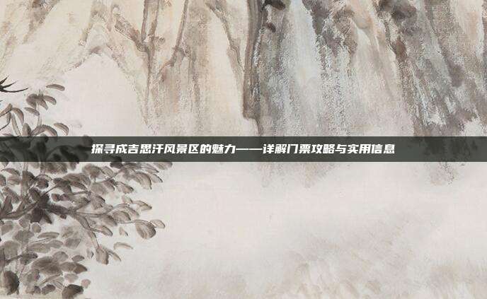 探寻成吉思汗风景区的魅力——详解门票攻略与实用信息