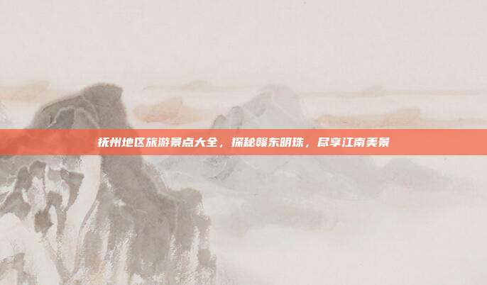 抚州地区旅游景点大全，探秘赣东明珠，尽享江南美景