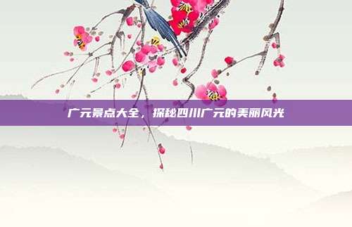 广元景点大全，探秘四川广元的美丽风光