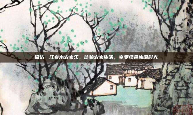 探访一江春水农家乐，体验农家生活，享受绿色休闲时光
