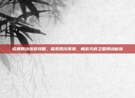 成都周边旅游攻略，探索四川美景，畅游天府之国周边秘境