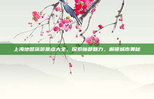 上海地图旅游景点大全，探索魔都魅力，解锁城市奥秘