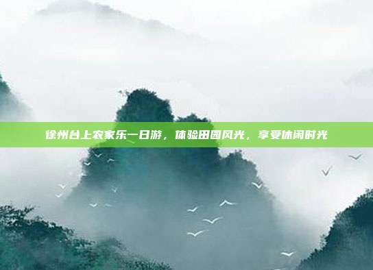 徐州台上农家乐一日游，体验田园风光，享受休闲时光